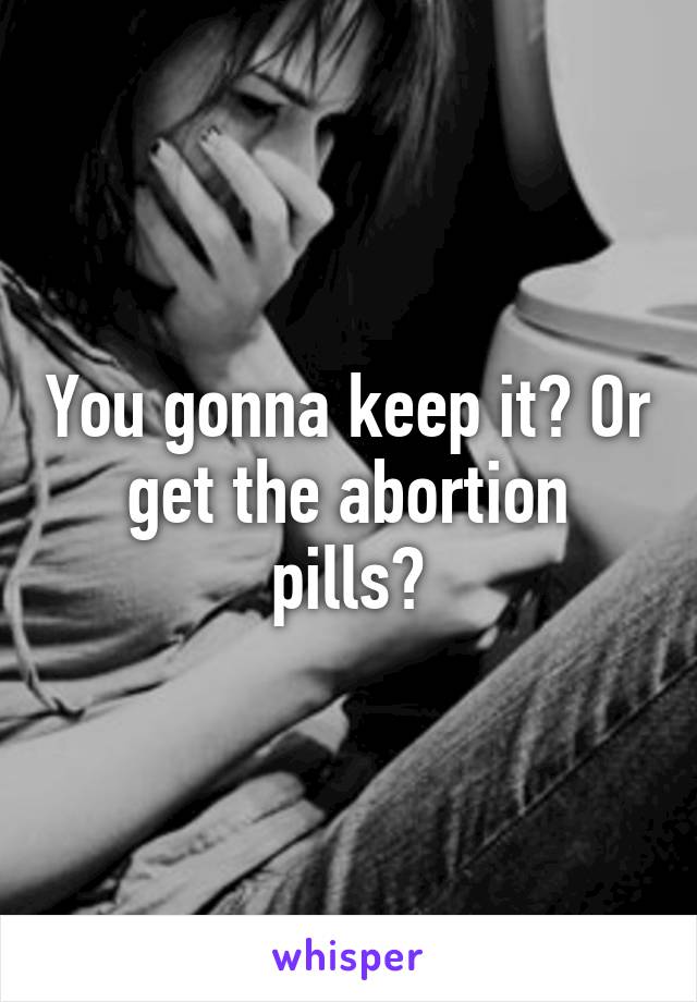 You gonna keep it? Or get the abortion pills?