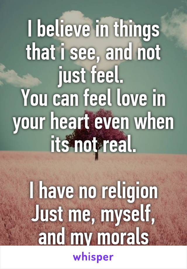 I believe in things that i see, and not just feel. 
You can feel love in your heart even when its not real.

I have no religion
Just me, myself, and my morals