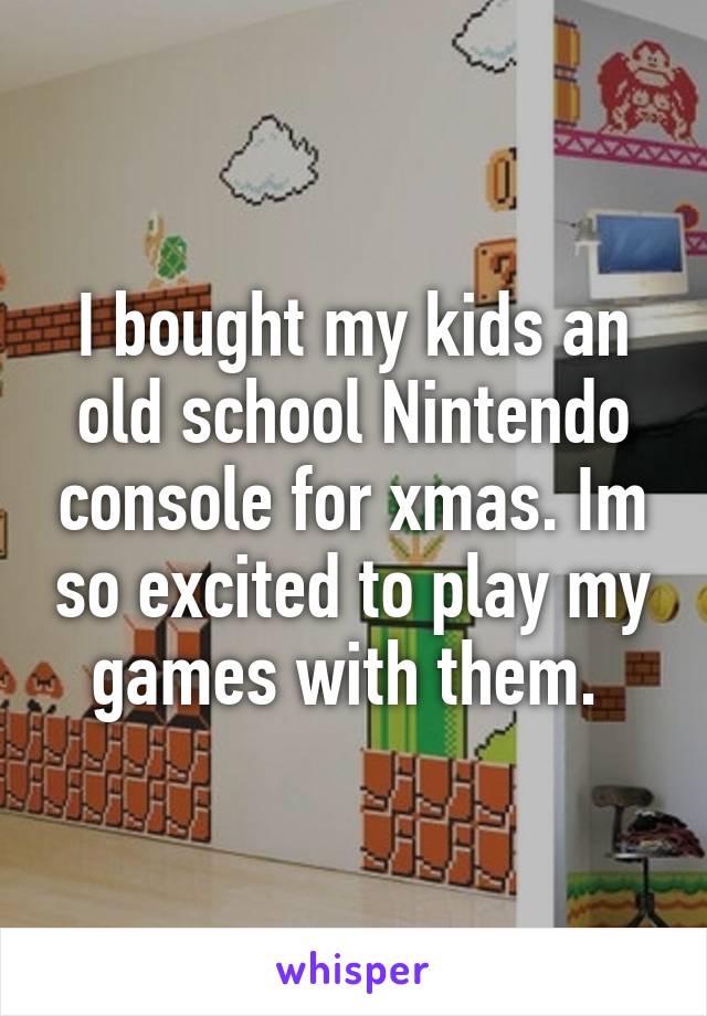 I bought my kids an old school Nintendo console for xmas. Im so excited to play my games with them. 