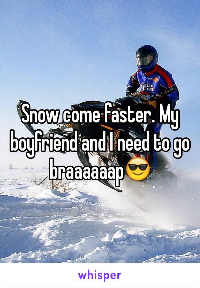 Snow come faster. My boyfriend and I need to go braaaaaap😎