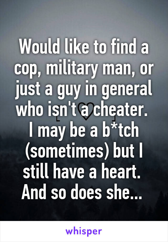 Would like to find a cop, military man, or just a guy in general who isn't a cheater. 
I may be a b*tch (sometimes) but I still have a heart. 
And so does she... 