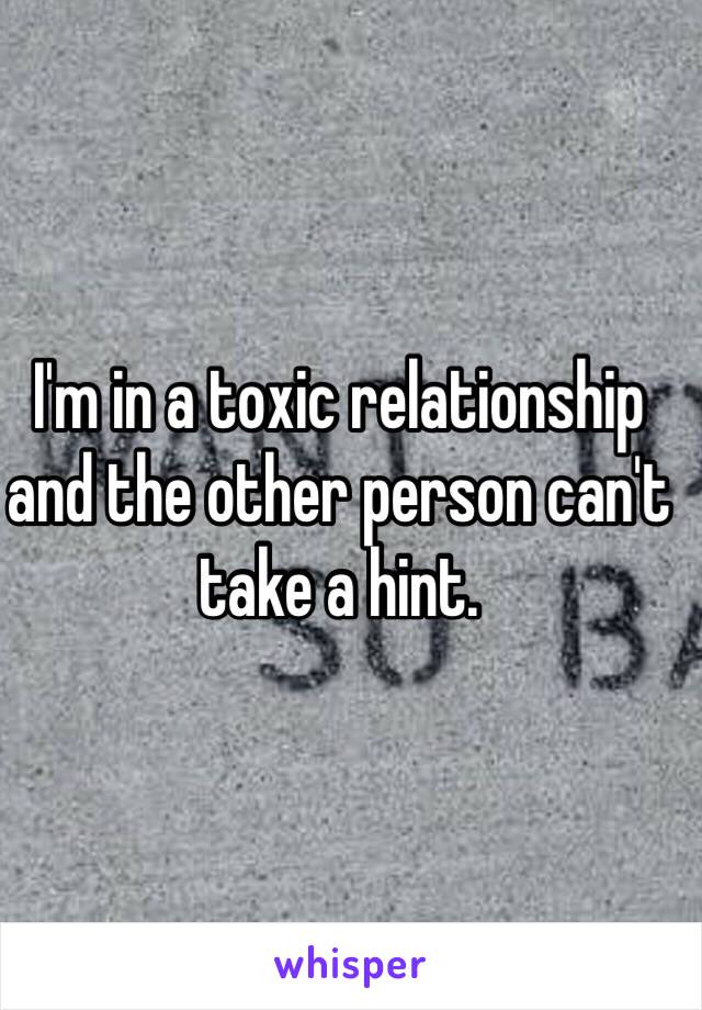 I'm in a toxic relationship and the other person can't take a hint.