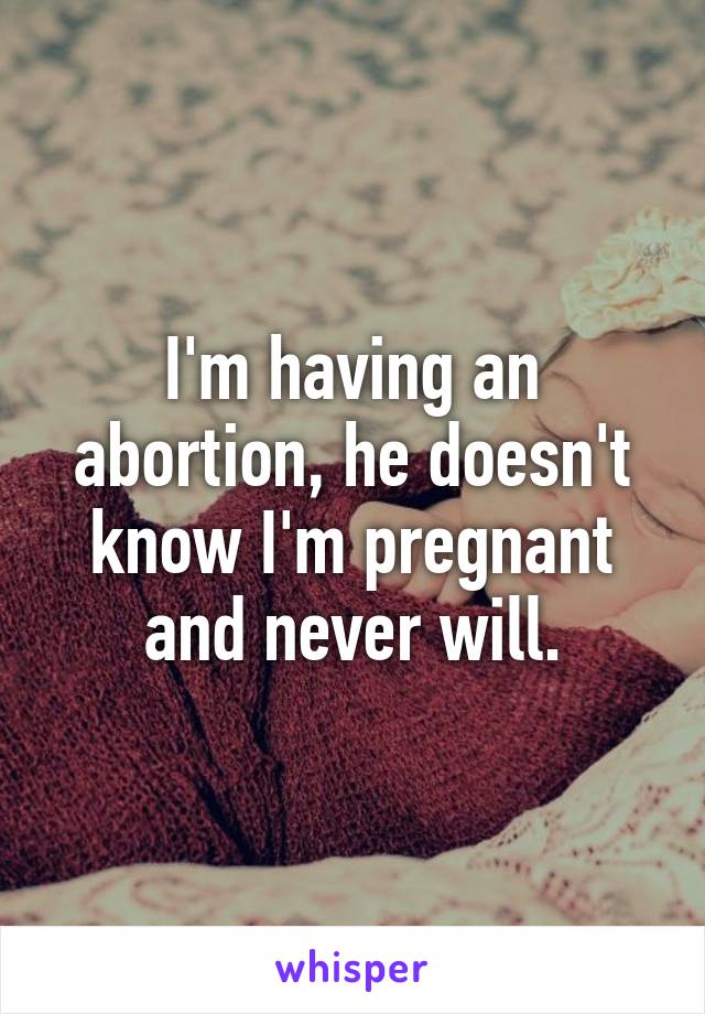 I'm having an abortion, he doesn't know I'm pregnant and never will.