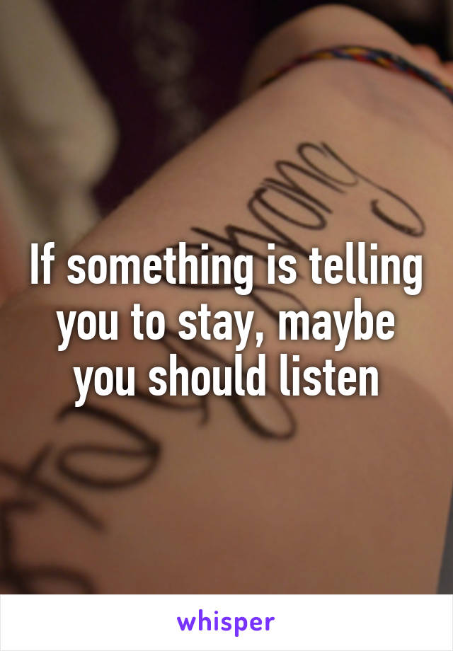 If something is telling you to stay, maybe you should listen