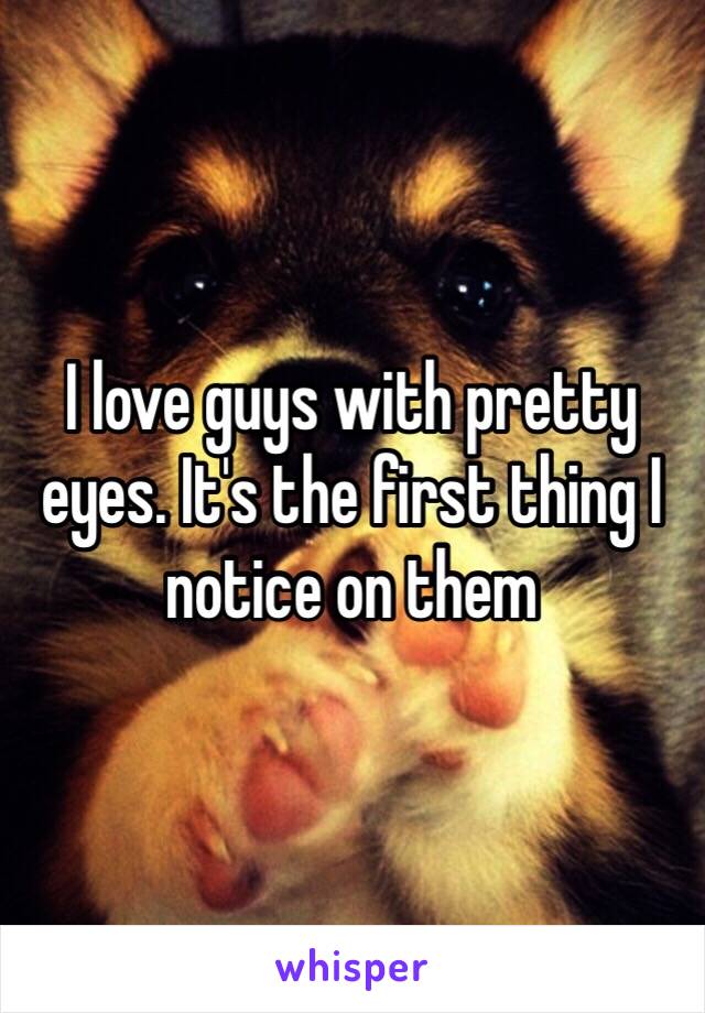 I love guys with pretty eyes. It's the first thing I notice on them