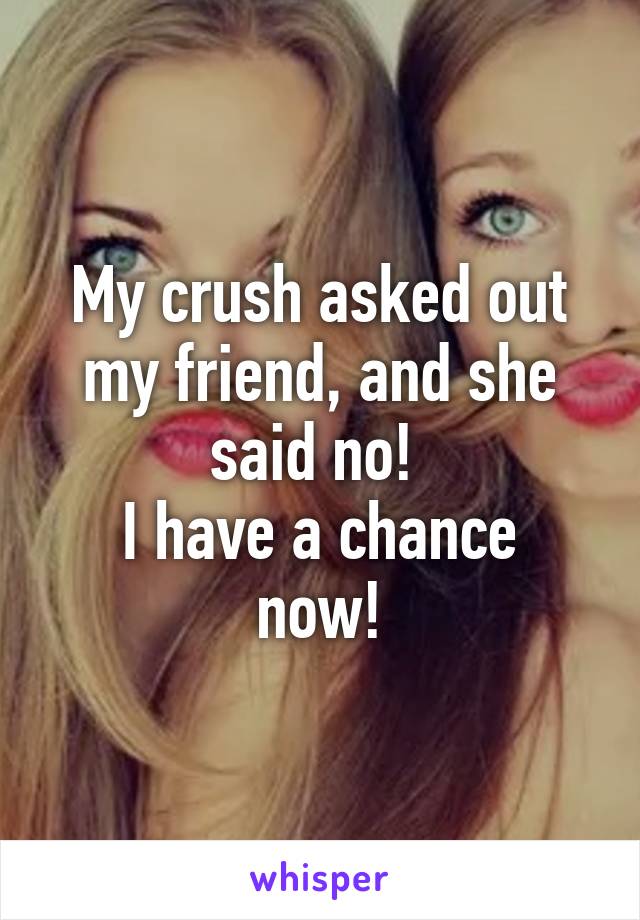 My crush asked out my friend, and she said no! 
I have a chance now!