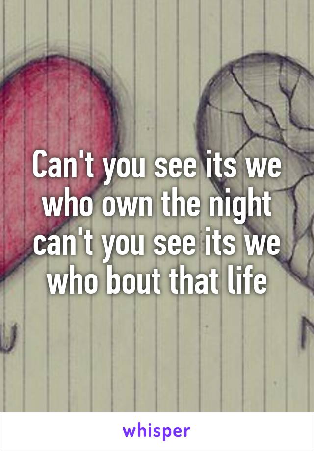 Can't you see its we who own the night can't you see its we who bout that life