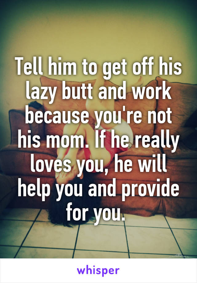 Tell him to get off his lazy butt and work because you're not his mom. If he really loves you, he will help you and provide for you. 