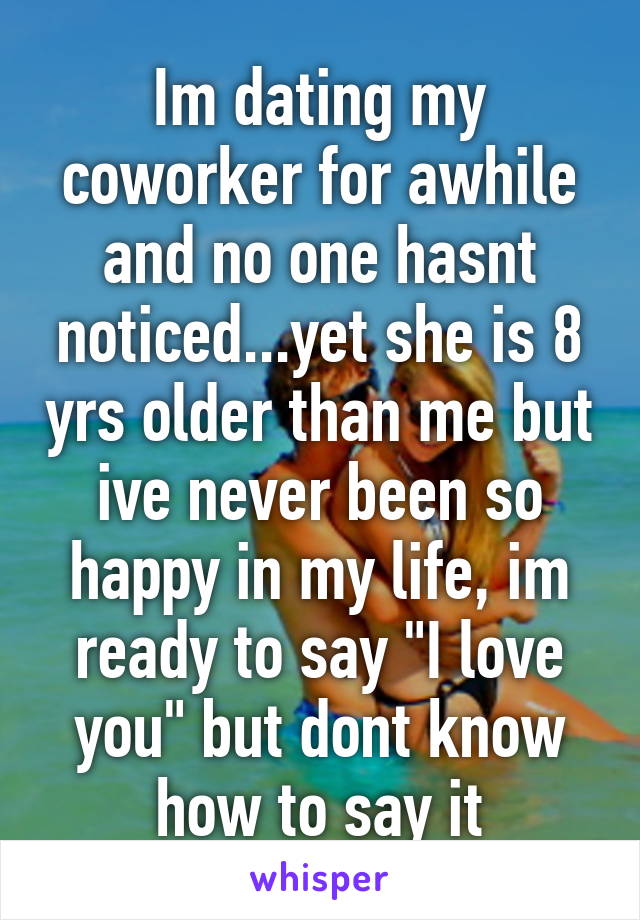 Im dating my coworker for awhile and no one hasnt noticed...yet she is 8 yrs older than me but ive never been so happy in my life, im ready to say "I love you" but dont know how to say it