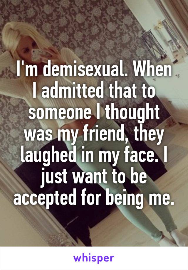 I'm demisexual. When I admitted that to someone I thought was my friend, they laughed in my face. I just want to be accepted for being me.