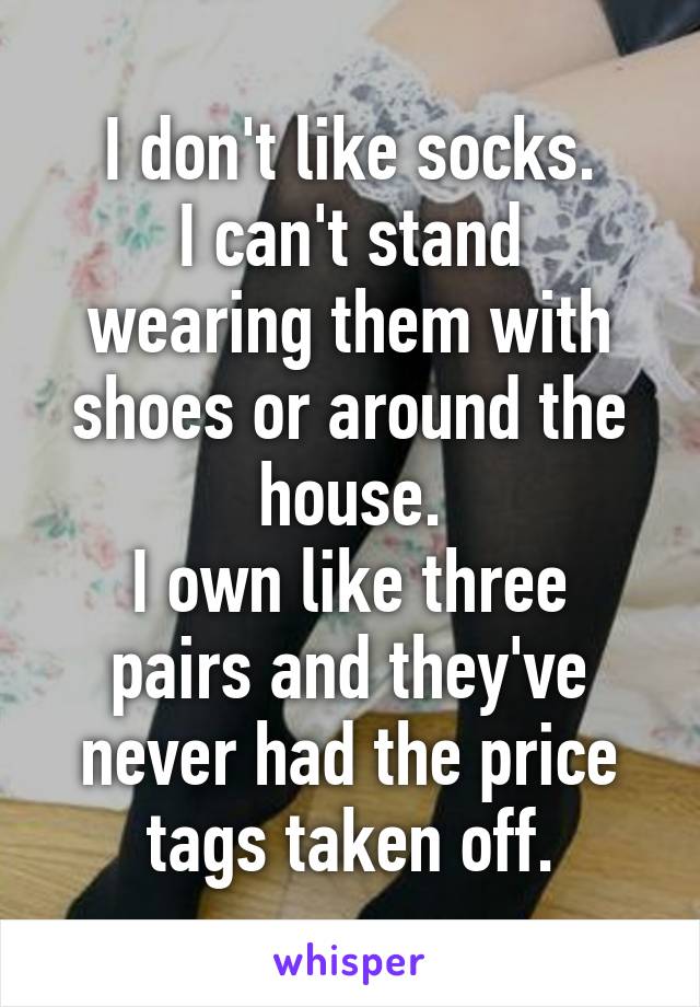 I don't like socks.
I can't stand wearing them with shoes or around the house.
I own like three pairs and they've never had the price tags taken off.