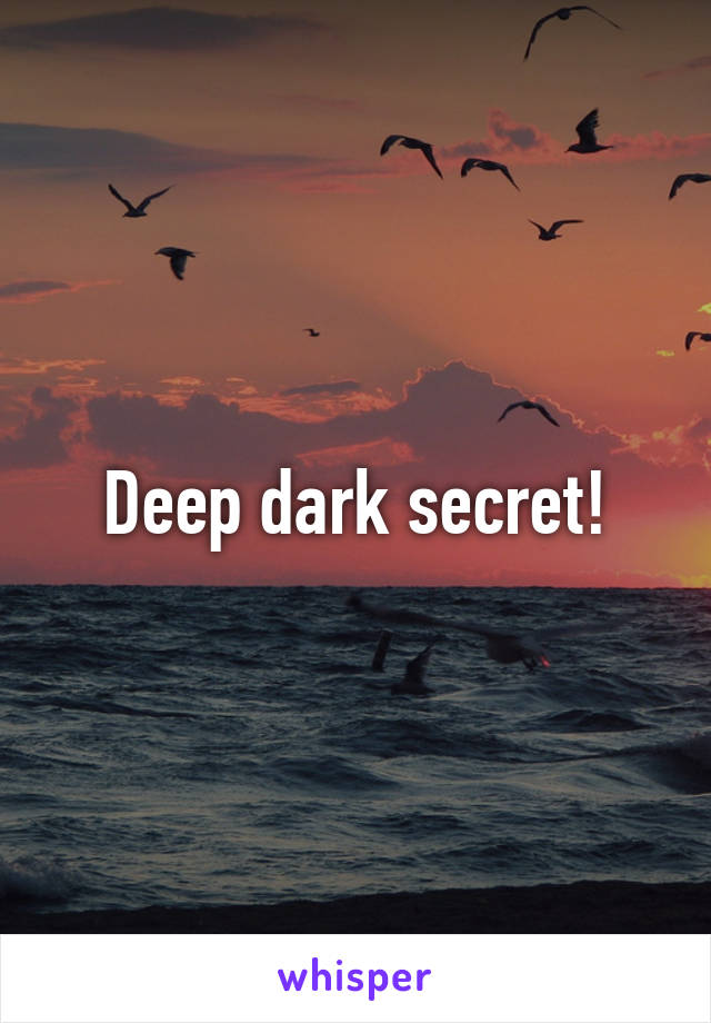 Deep dark secret!