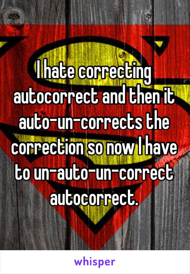 I hate correcting autocorrect and then it auto-un-corrects the correction so now I have to un-auto-un-correct autocorrect.