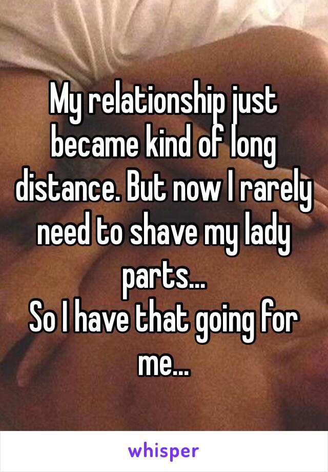 My relationship just became kind of long distance. But now I rarely need to shave my lady parts...
So I have that going for me...