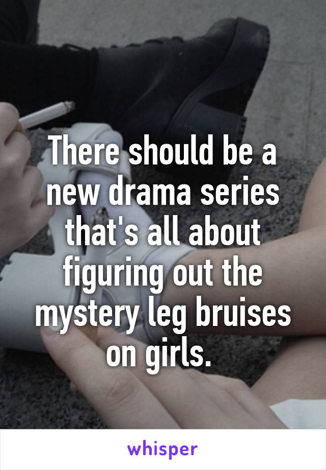 
There should be a new drama series that's all about figuring out the mystery leg bruises on girls. 