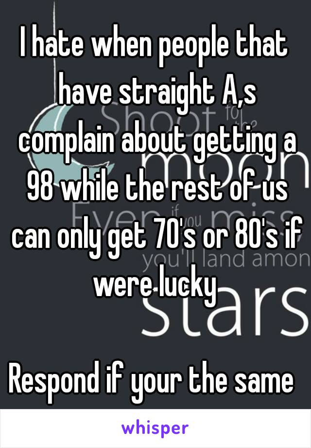 I hate when people that have straight A,s complain about getting a 98 while the rest of us can only get 70's or 80's if were lucky 

Respond if your the same 