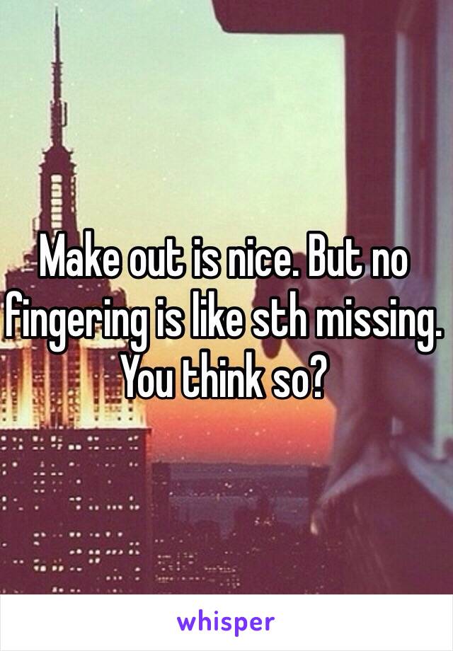 Make out is nice. But no fingering is like sth missing. You think so?