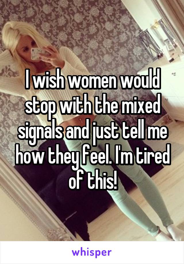 I wish women would stop with the mixed signals and just tell me how they feel. I'm tired of this!