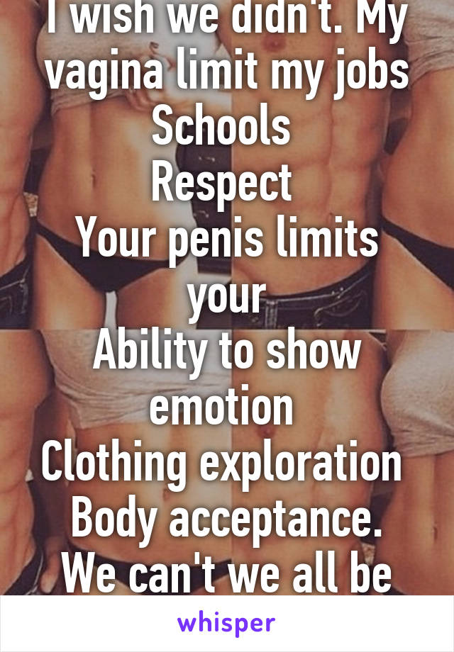 I wish we didn't. My vagina limit my jobs
Schools 
Respect 
Your penis limits your
Ability to show emotion 
Clothing exploration 
Body acceptance.
We can't we all be born gender neutral?