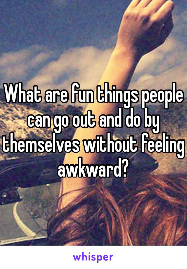 What are fun things people can go out and do by themselves without feeling awkward?