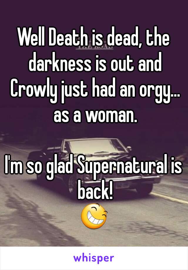 Well Death is dead, the darkness is out and Crowly just had an orgy... as a woman.

I'm so glad Supernatural is back!
😆