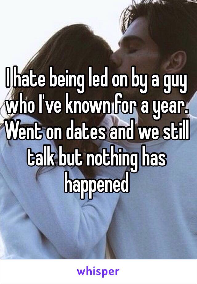 I hate being led on by a guy who I've known for a year. Went on dates and we still talk but nothing has happened 