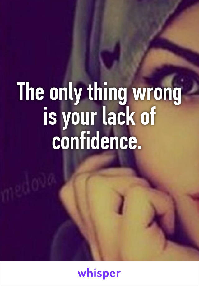 The only thing wrong is your lack of confidence. 

