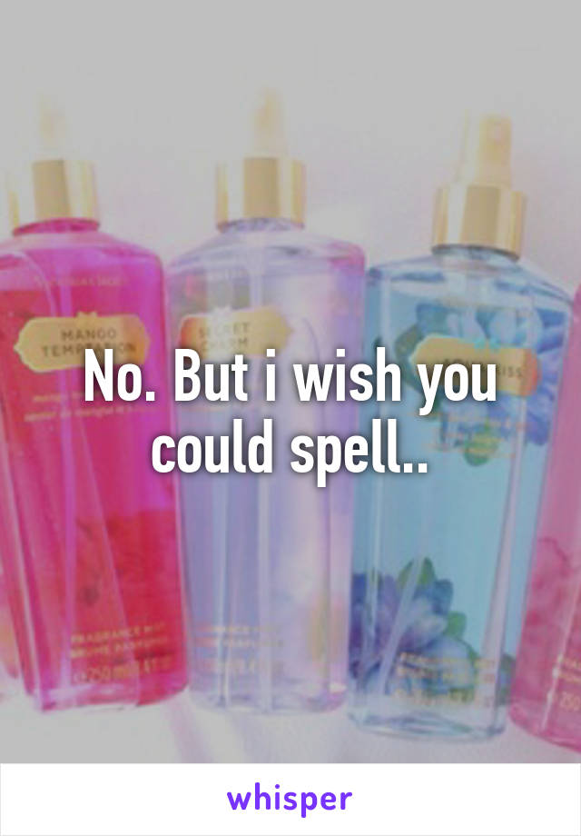 No. But i wish you could spell..