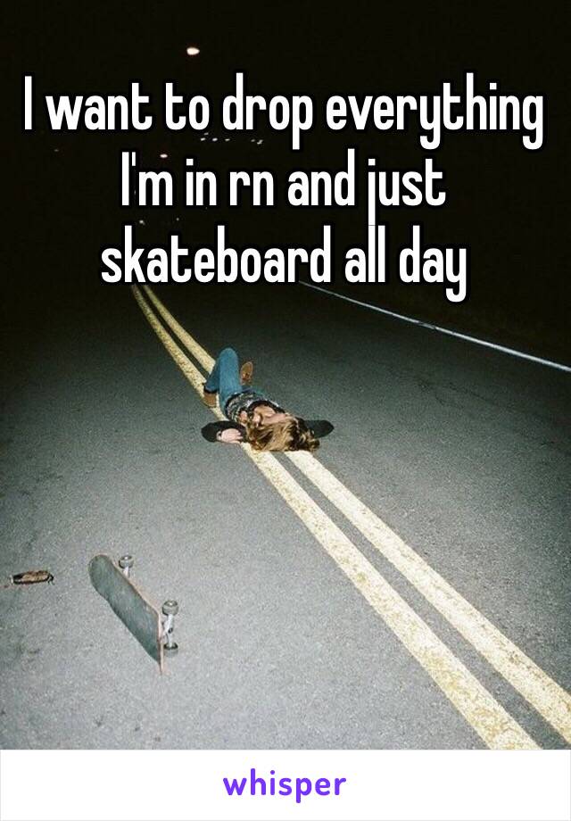 I want to drop everything I'm in rn and just skateboard all day