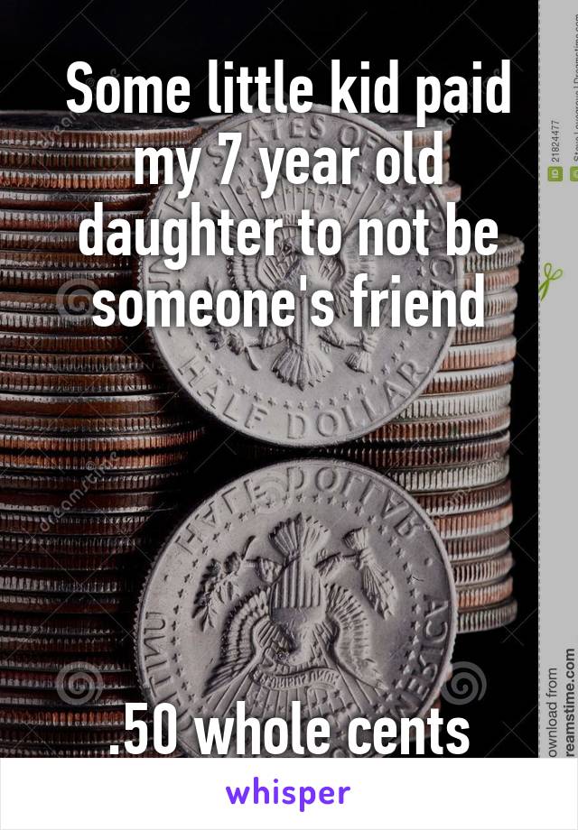 Some little kid paid my 7 year old daughter to not be someone's friend





.50 whole cents