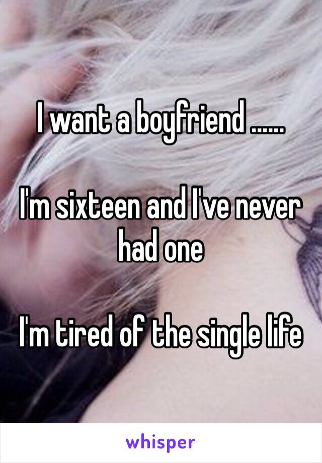 I want a boyfriend ...... 

I'm sixteen and I've never had one

I'm tired of the single life