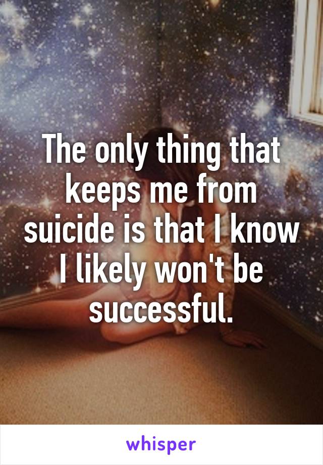 The only thing that keeps me from suicide is that I know I likely won't be successful.