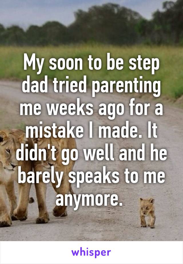 My soon to be step dad tried parenting me weeks ago for a mistake I made. It didn't go well and he barely speaks to me anymore. 