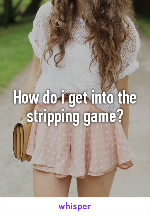 How do i get into the stripping game?