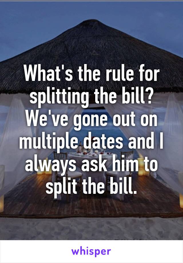 What's the rule for splitting the bill? We've gone out on multiple dates and I always ask him to split the bill.