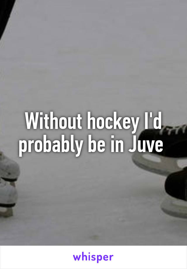 Without hockey I'd probably be in Juve 