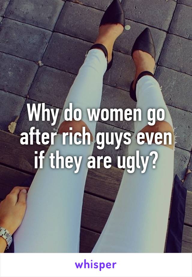 Why do women go after rich guys even if they are ugly?