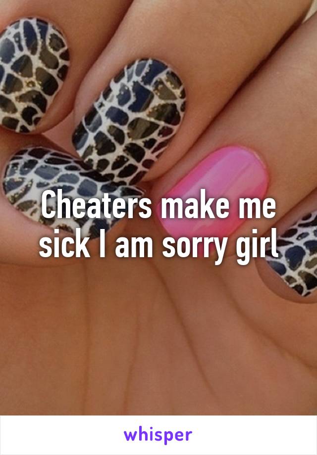 Cheaters make me sick I am sorry girl