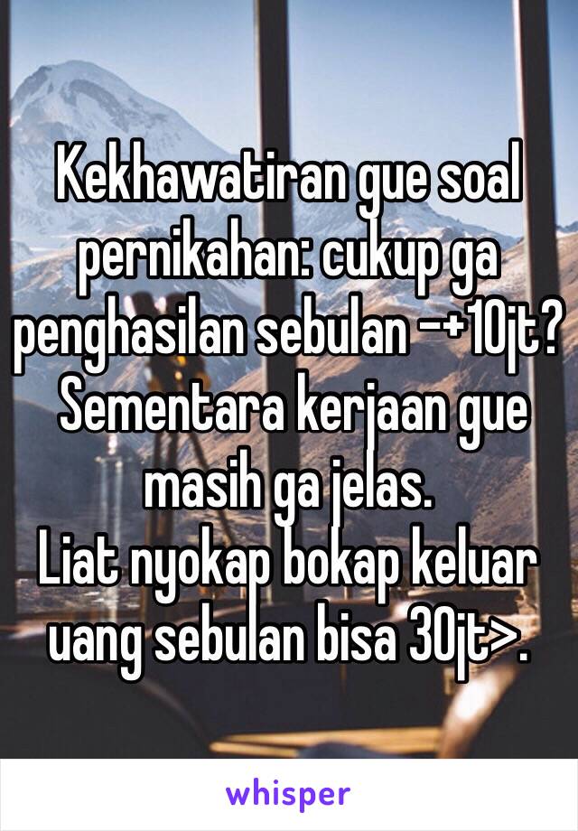 Kekhawatiran gue soal pernikahan: cukup ga penghasilan sebulan -+10jt?
 Sementara kerjaan gue masih ga jelas.
Liat nyokap bokap keluar uang sebulan bisa 30jt>.