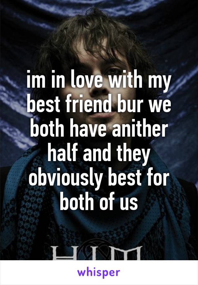 im in love with my best friend bur we both have anither half and they obviously best for both of us