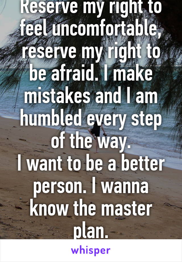 Reserve my right to feel uncomfortable, reserve my right to be afraid. I make mistakes and I am humbled every step of the way.
I want to be a better person. I wanna know the master plan.
