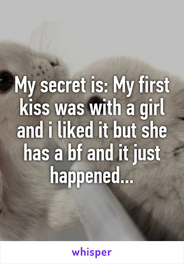 My secret is: My first kiss was with a girl and i liked it but she has a bf and it just happened...