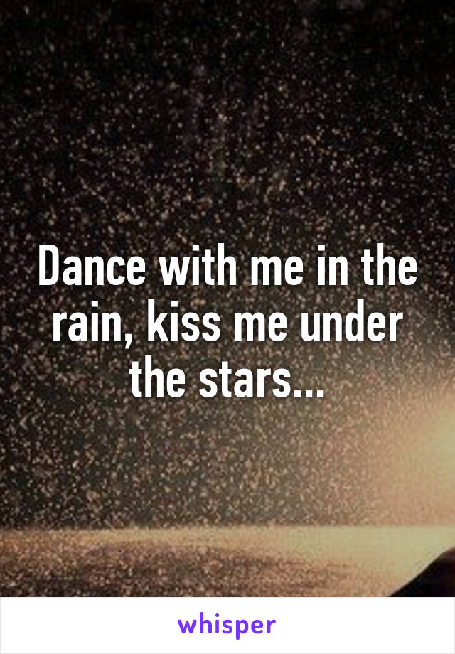 Dance with me in the rain, kiss me under the stars...