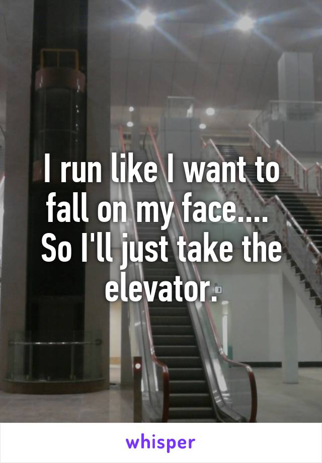 I run like I want to fall on my face.... 
So I'll just take the elevator.