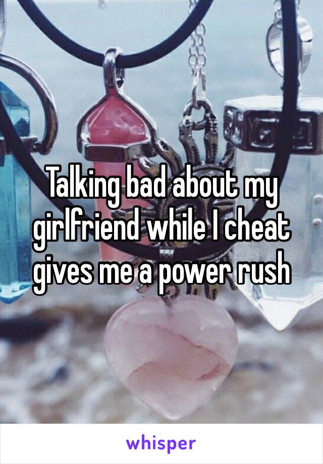 Talking bad about my girlfriend while I cheat gives me a power rush 