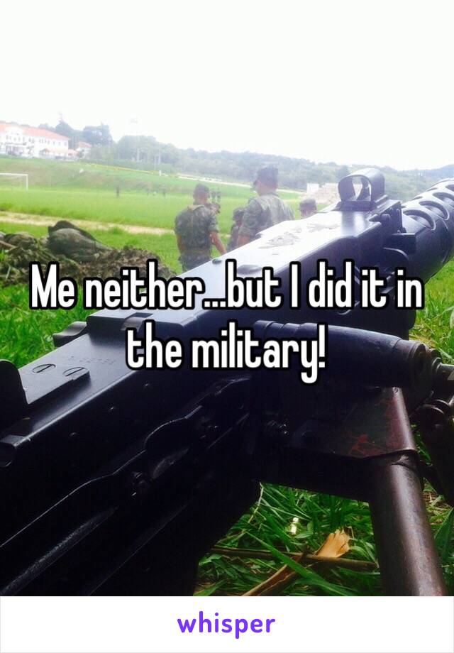 Me neither...but I did it in the military!