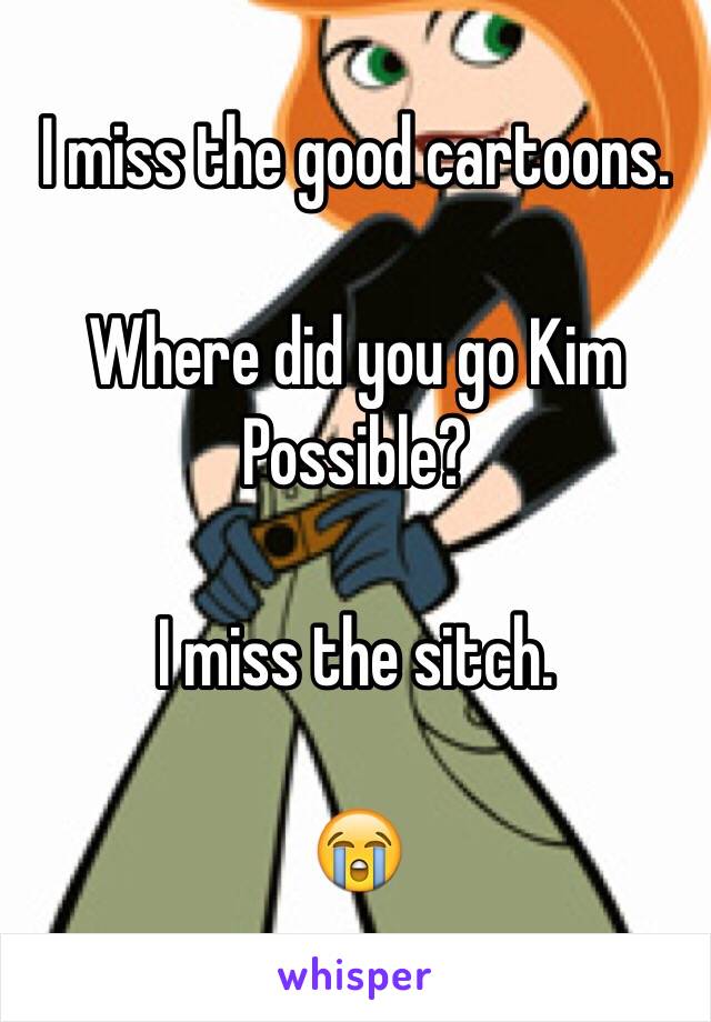 I miss the good cartoons.

Where did you go Kim Possible?

I miss the sitch. 

😭