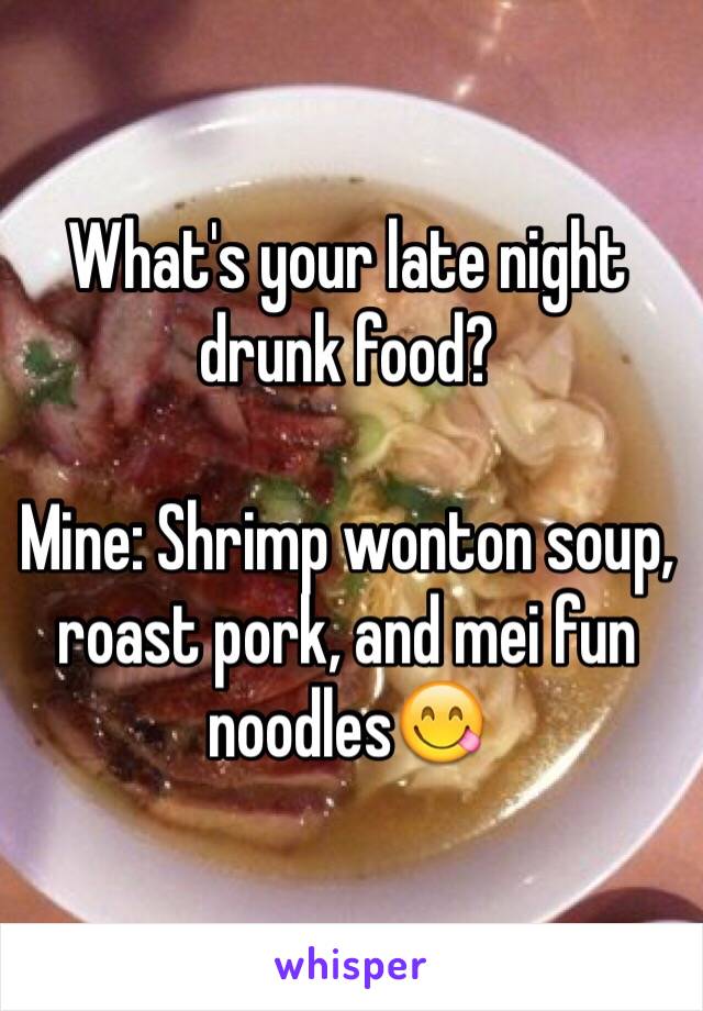 What's your late night drunk food?

Mine: Shrimp wonton soup, roast pork, and mei fun noodles😋