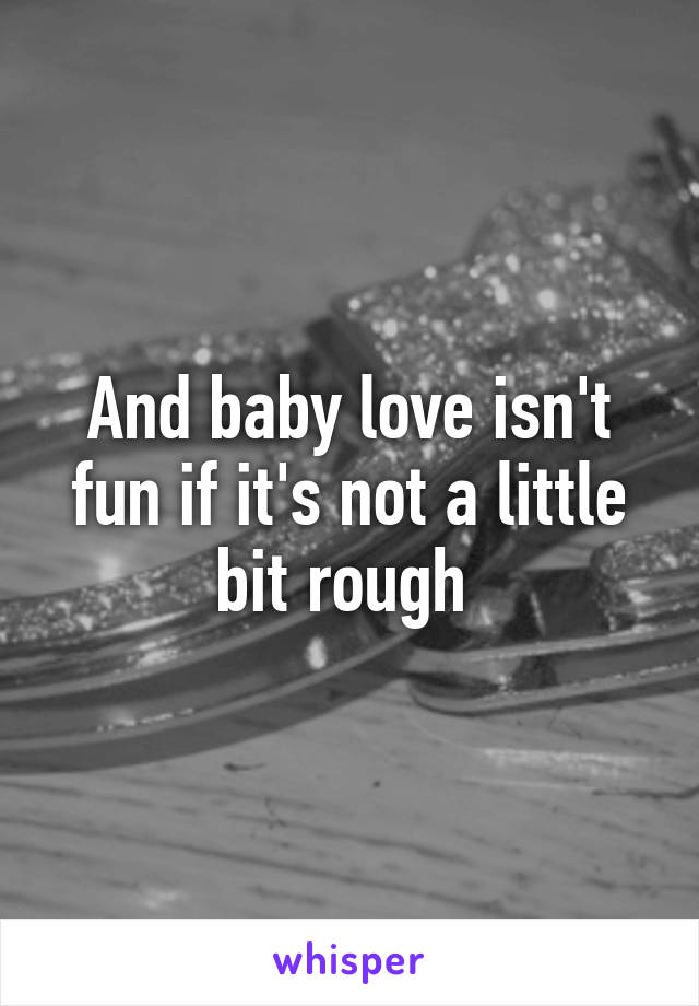 And baby love isn't fun if it's not a little bit rough 