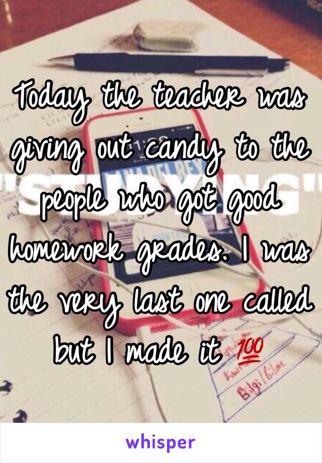 Today the teacher was giving out candy to the people who got good homework grades. I was the very last one called but I made it 💯